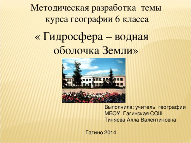 Методическая разработка темы  курса географии 6 класса « Гидросфера – водная оболочка Земли»  Выполнила: учитель географии  МБОУ Гагинская СОШ  Тиняева Алла Валентиновна  Гагино 2014 