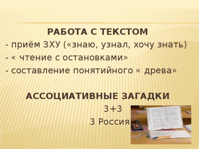 РАБОТА С ТЕКСТОМ - приём ЗХУ («знаю, узнал, хочу знать) - « чтение с остановками» - составление понятийного « древа» АССОЦИАТИВНЫЕ ЗАГАДКИ  3+3  3 Россия 3 