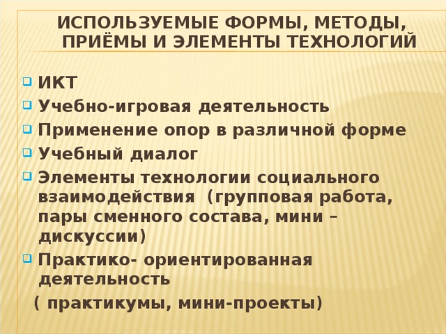 ИСПОЛЬЗУЕМЫЕ ФОРМЫ, МЕТОДЫ, ПРИЁМЫ И ЭЛЕМЕНТЫ ТЕХНОЛОГИЙ ИКТ Учебно-игровая деятельность Применение опор в различной форме Учебный диалог Элементы технологии социального взаимодействия (групповая работа, пары сменного состава, мини – дискуссии) Практико- ориентированная деятельность  ( практикумы, мини-проекты)   