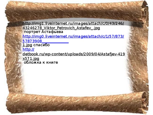 http://img1.liveinternet.ru/images/attach/c/0/43/246/43246278_Viktor_Petrovich_Astafev_.jpg  портрет Астафьева http://img0.liveinternet.ru/images/attach/c/1/57/873/57873908______________ 1.jpg  спасибо http:// detbook.ru/wp-content/uploads/2009/04/Astafjev-419x571.jpg  обложка к книге 