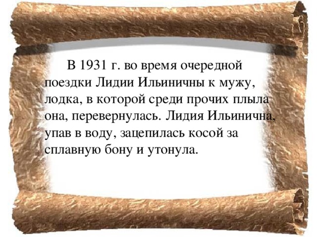  В 1931 г. во время очередной поездки Лидии Ильиничны к мужу, лодка, в которой среди прочих плыла она, перевернулась. Лидия Ильинична, упав в воду, зацепилась косой за сплавную бону и утонула.   