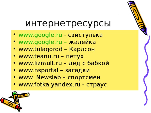 интернетресурсы www.google.ru - свистулька www.google.ru – жалейка www.tulagorod – Карлсон www.teanu.ru – петух www.lizmult.ru – дед с бабкой www.nsportal – загадки www. Newslab – спортсмен www.fotka.yandex.ru - страус   