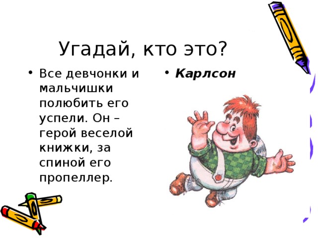 Угадай, кто это? Все девчонки и мальчишки полюбить его успели. Он – герой веселой книжки, за спиной его пропеллер. Карлсон 