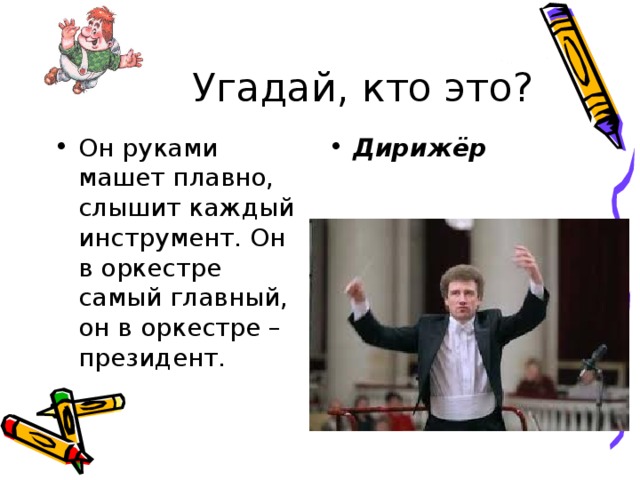 Угадай, кто это? Он руками машет плавно, слышит каждый инструмент. Он в оркестре самый главный, он в оркестре – президент. Дирижёр 