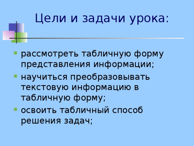 Цели и задачи урока: рассмотреть табличную форму представления информации; научиться преобразовывать текстовую информацию в табличную форму; освоить табличный способ решения задач; 