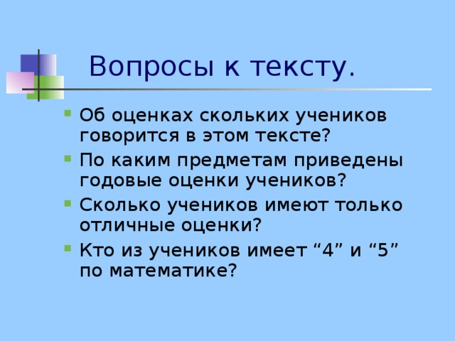 Вопросы к тексту. Об оценках скольких учеников говорится в этом тексте? По каким предметам приведены годовые оценки учеников? Сколько учеников имеют только отличные оценки? Кто из учеников имеет “4” и “5” по математике?  