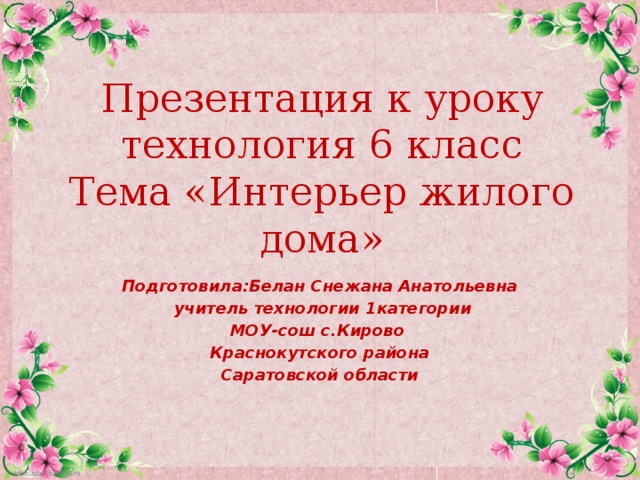 Презентация к уроку технология 6 класс  Тема «Интерьер жилого дома» Подготовила:Белан Снежана Анатольевна  учитель технологии 1категории МОУ-сош с.Кирово Краснокутского района Саратовской области 