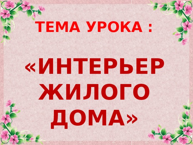 ТЕМА УРОКА :  «ИНТЕРЬЕР ЖИЛОГО ДОМА» 