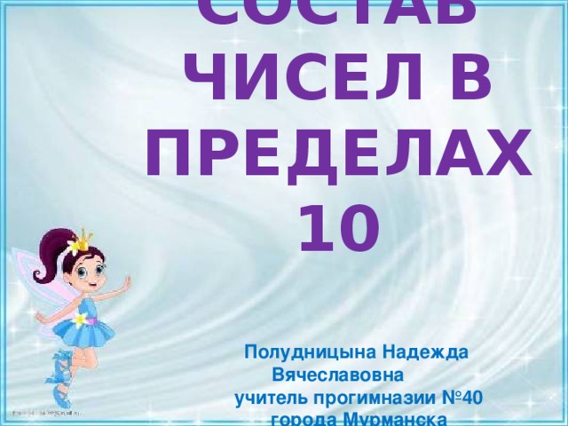 СОСТАВ ЧИСЕЛ В ПРЕДЕЛАХ 10   Полудницына Надежда Вячеславовна  учитель прогимназии №40  города Мурманска   