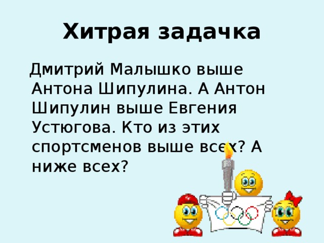 Хитрая задачка  Дмитрий Малышко выше Антона Шипулина. А Антон Шипулин выше Евгения Устюгова. Кто из этих спортсменов выше всех? А ниже всех? 