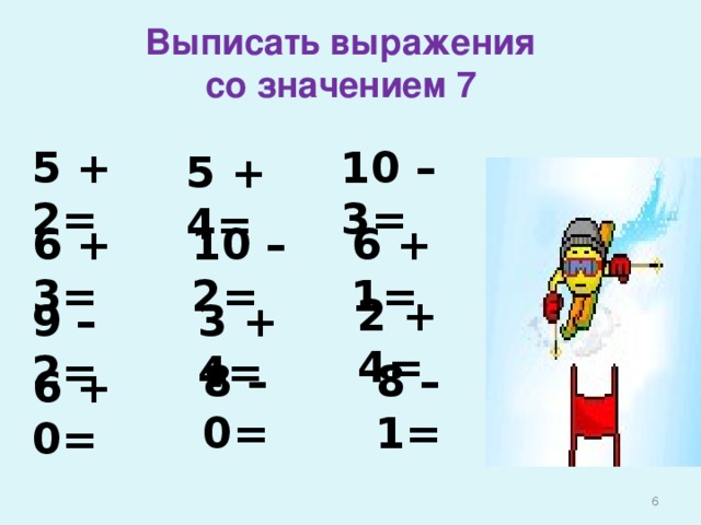 Выписать выражения  со значением 7   5 + 2= 10 – 3= 5 + 4= 6 + 3= 10 – 2= 6 + 1= 2 + 4= 9 – 2= 3 + 4= 8 – 0= 8 – 1= 6 + 0=  