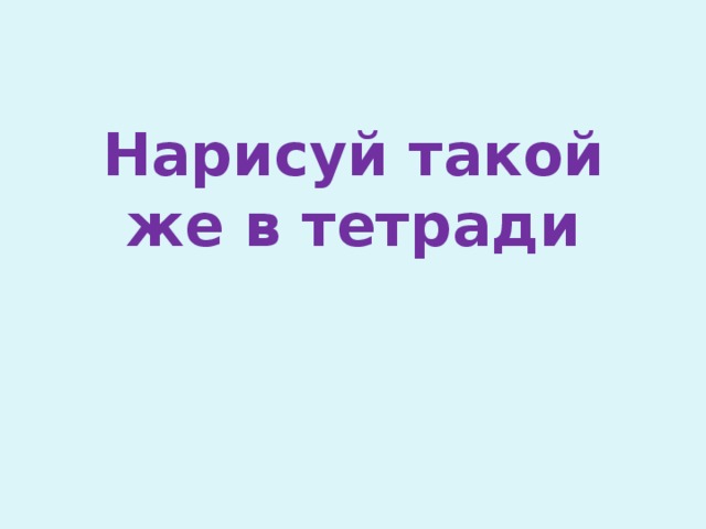 Нарисуй такой же в тетради 