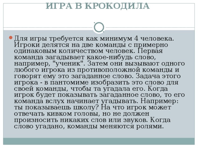 ИГРА В КРОКОДИЛА    Для игры требуется как минимум 4 человека. Игроки делятся на две команды с примерно одинаковым количеством человек. Первая команда загадывает какое-нибудь слово, например, 