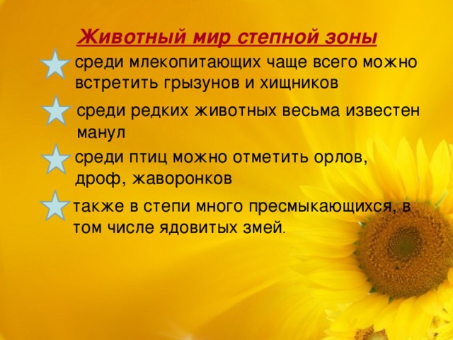 Животный мир степной зоны среди млекопитающих чаще всего можно встретить грызунов и хищников  среди редких животных весьма известен манул среди птиц можно отметить орлов, дроф, жаворонков также в степи много пресмыкающихся, в том числе ядовитых змей . 