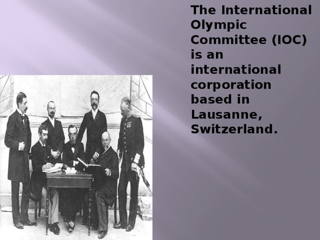 The International Olympic Committee (IOC) is an international corporation based in Lausanne, Switzerland. 