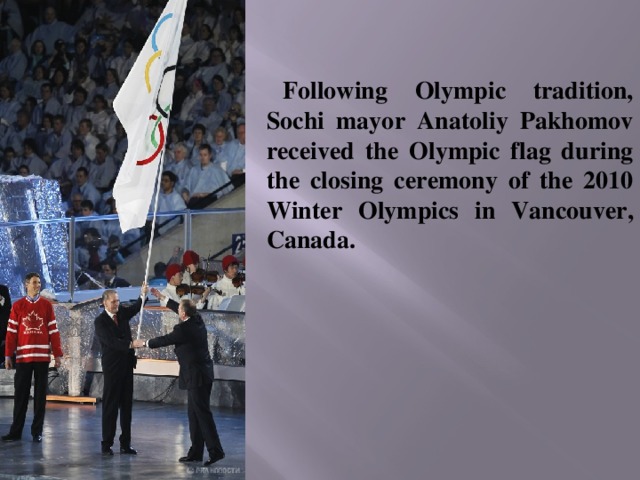 Following Olympic tradition, Sochi mayor Anatoliy Pakhomov received the Olympic flag during the closing ceremony of the 2010 Winter Olympics in Vancouver, Canada. 