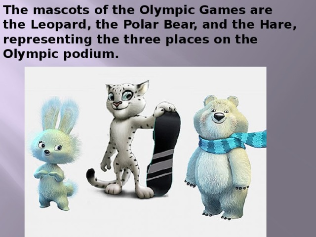 The mascots of the Olympic Games are the Leopard, the Polar Bear, and the Hare, representing the three places on the Olympic podium. 