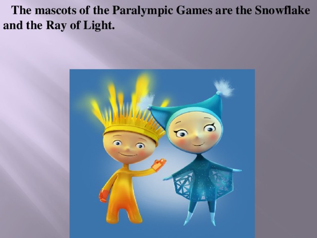 The mascots of the Paralympic Games are the Snowflake and the Ray of Light. 