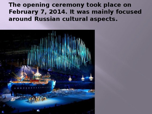 The opening ceremony took place on February 7, 2014. It was mainly focused around Russian cultural aspects. 