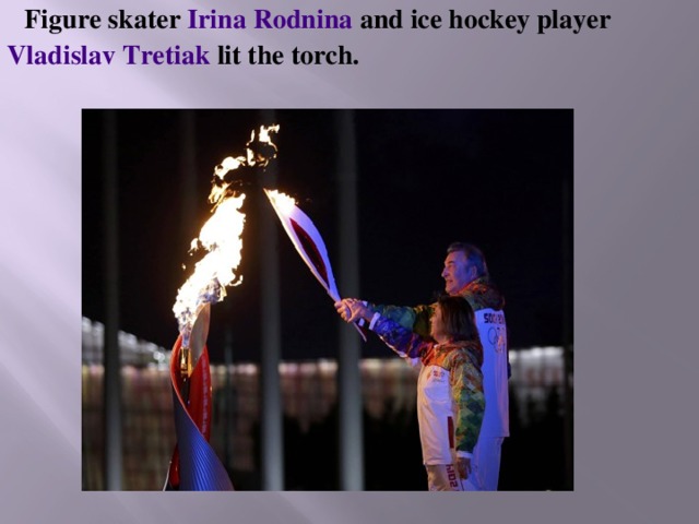 Figure skater Irina Rodnina and ice hockey player Vladislav Tretiak lit the torch. 