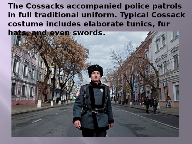 The Cossacks accompanied police patrols in full traditional uniform. Typical Cossack costume includes elaborate tunics, fur hats, and even swords. 