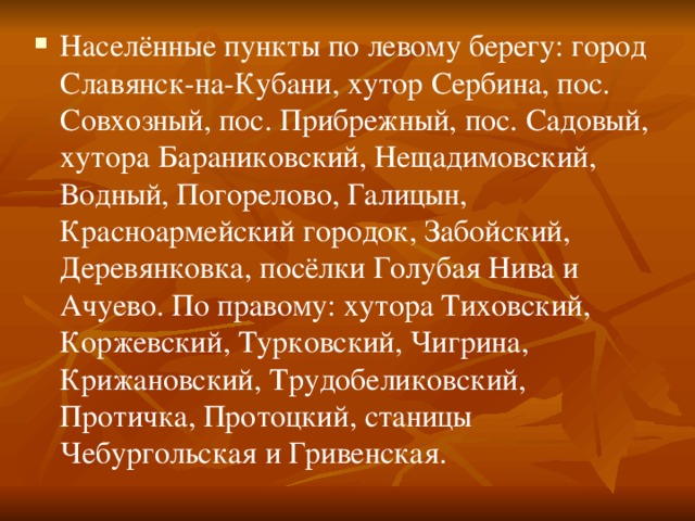 Населённые пункты по левому берегу: город Славянск-на-Кубани, хутор Сербина, пос. Совхозный, пос. Прибрежный, пос. Садовый, хутора Бараниковский, Нещадимовский, Водный, Погорелово, Галицын, Красноармейский городок, Забойский, Деревянковка, посёлки Голубая Нива и Ачуево. По правому: хутора Тиховский, Коржевский, Турковский, Чигрина, Крижановский, Трудобеликовский, Протичка, Протоцкий, станицы Чебургольская и Гривенская. 