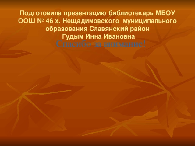 Подготовила презентацию библиотекарь МБОУ ООШ № 46 х. Нещадимовского муниципального образования Славянский район  Гудым Инна Ивановна Спасибо за внимание! 