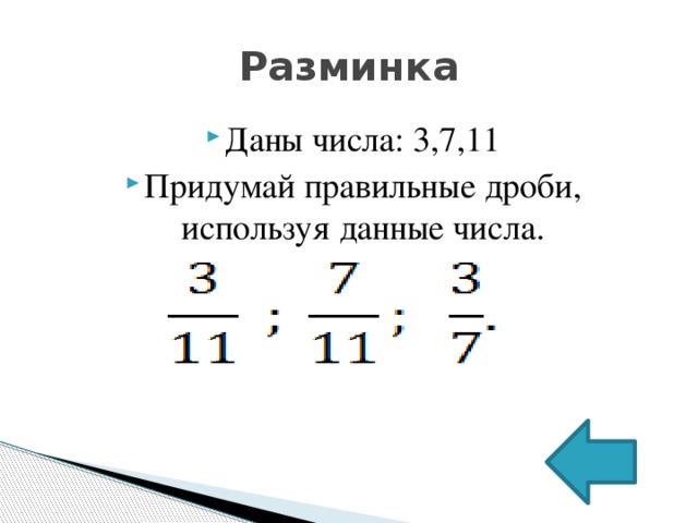 Разминка Даны числа: 3,7,11 Придумай правильные дроби, используя данные числа. 