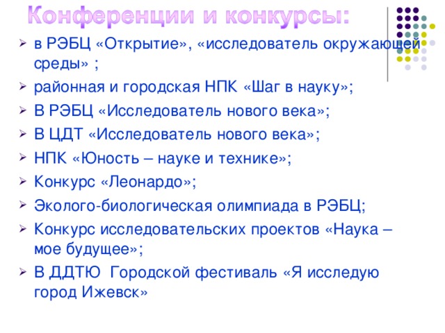 в РЭБЦ «Открытие», «исследователь окружающей среды» ; районная и городская НПК «Шаг в науку»; В РЭБЦ «Исследователь нового века»; В ЦДТ «Исследователь нового века»; НПК «Юность – науке и технике»; Конкурс «Леонардо»; Эколого-биологическая олимпиада в РЭБЦ; Конкурс исследовательских проектов «Наука – мое будущее»; В ДДТЮ Городской фестиваль «Я исследую город Ижевск»   