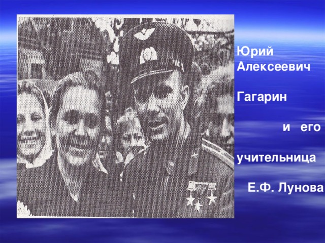 Юрий Алексеевич  Гагарин   и его  учительница   Е.Ф. Лунова   