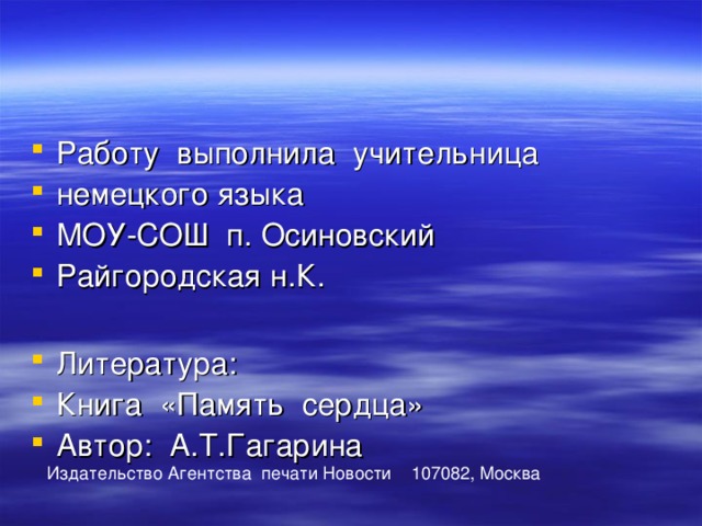 Работу выполнила учительница немецкого языка МОУ-СОШ п. Осиновский Райгородская н.К.  Литература: Книга «Память сердца» Автор: А.Т.Гагарина Издательство Агентства печати Новости 107082, Москва 
