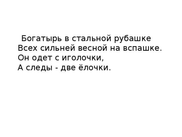  Богатырь в стальной рубашке  Всех сильней весной на вспашке.  Он одет с иголочки,  А следы - две ёлочки. 