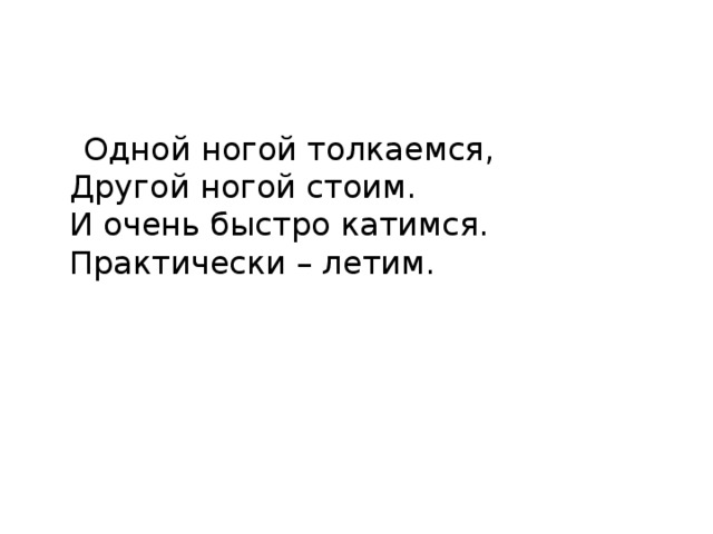  Одной ногой толкаемся,  Другой ногой стоим.  И очень быстро катимся.  Практически – летим.   