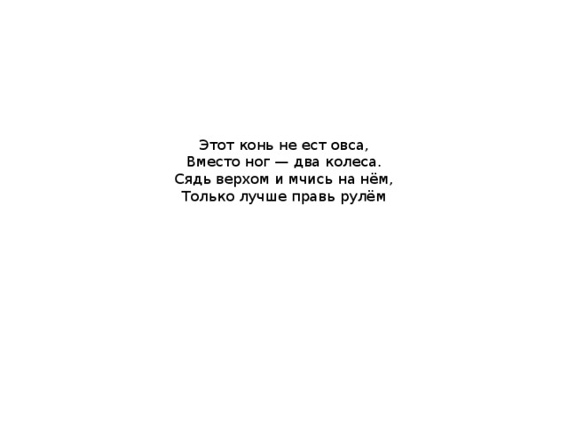 Этот конь не ест овса,  Вместо ног — два колеса.  Сядь верхом и мчись на нём,  Только лучше правь рулём   