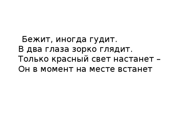  Бежит, иногда гудит.  В два глаза зорко глядит.  Только красный свет настанет –  Он в момент на месте встанет 