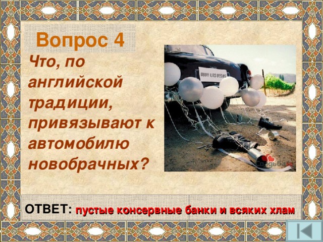 Вопрос 4 Что, по английской традиции, привязывают к автомобилю новобрачных?   ОТВЕТ: пустые консервные банки и всяких хлам  