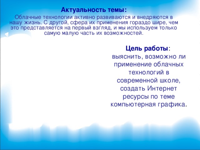 Актуальность темы: Облачные технологии активно развиваются и внедряются в нашу жизнь. С другой, сфера их применения гораздо шире, чем это представляется на первый взгляд, и мы используем только самую малую часть их возможностей. Цель работы :  выяснить, возможно ли применение облачных технологий в современной школе, создать Интернет ресурсы по теме компьютерная графика . 