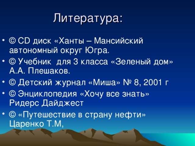 Литература: ©  CD диск «Ханты – Мансийский автономный округ Югра. © Учебник  для 3 класса «Зеленый дом» А.А. Плешаков. © Детский журнал «Миша» № 8, 2001 г © Энциклопедия «Хочу все знать» Ридерс Дайджест ©  «Путешествие в страну нефти» Царенко Т.М, 