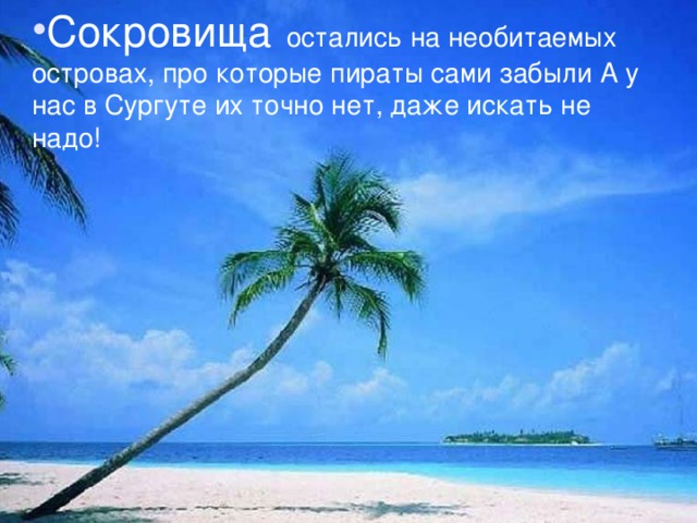 Сокровища остались на необитаемых островах, про которые пираты сами забыли А у нас в Сургуте их точно нет, даже искать не надо! Предпо ложение : остались на необитаемых островах, про которые пираты сами забыли. А у нас в Сургуте их точно нет , даже искать не следует! Я решила исследовать вместе с сыном эту тему. Для начала мы изучили энциклопедию «Обо всем на свете»    