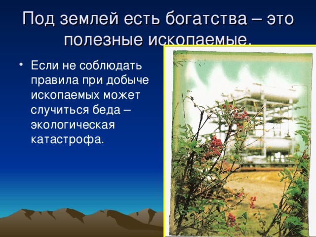 Под землей есть богатства – это полезные ископаемые. Если не соблюдать правила при добыче ископаемых может случиться беда – экологическая катастрофа. 