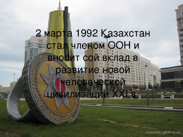 2 марта 1992 Казахстан стал членом ООН и вносит сой вклад в развитие новой человеческой цивилизации XXI в. 