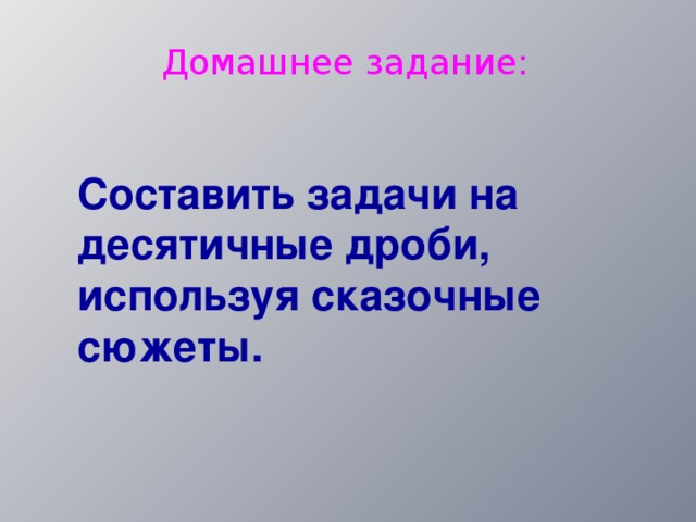 Домашнее задание: Составить задачи на десятичные дроби, используя сказочные сюжеты. 