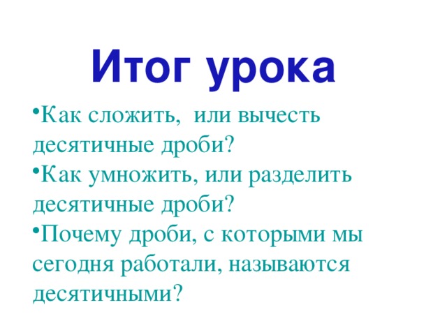 Итог урока  Как сложить, или вычесть десятичные дроби? Как умножить, или разделить десятичные дроби? Почему дроби, с которыми мы сегодня работали, называются десятичными? 