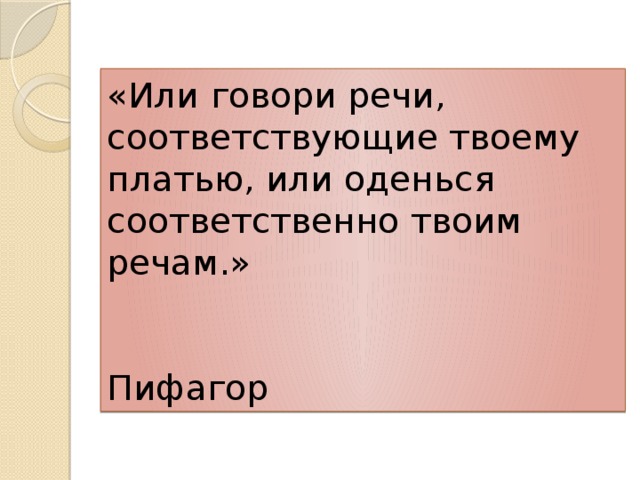 «Или говори речи, соответствующие твоему платью, или оденься соответственно твоим речам.»   Пифагор 