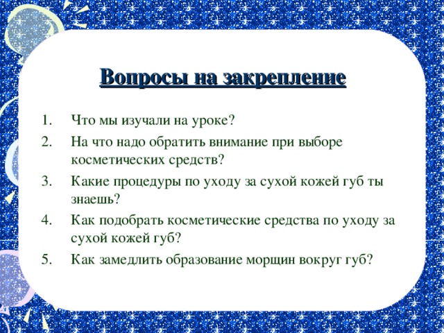 Вопросы на закрепление Что мы изучали на уроке? На что надо обратить внимание при выборе косметических средств? Какие процедуры по уходу за сухой кожей губ ты знаешь? Как подобрать косметические средства по уходу за сухой кожей губ? Как замедлить образование морщин вокруг губ? 