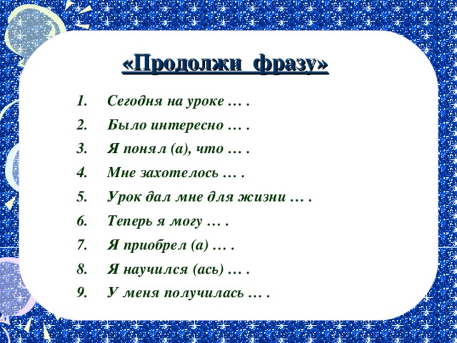 «Продолжи фразу» Сегодня на уроке … . Было интересно … . Я понял (а), что … . Мне захотелось … . Урок дал мне для жизни … . Теперь я могу … . Я приобрел (а) … . Я научился (ась) … . У меня получилась … . 