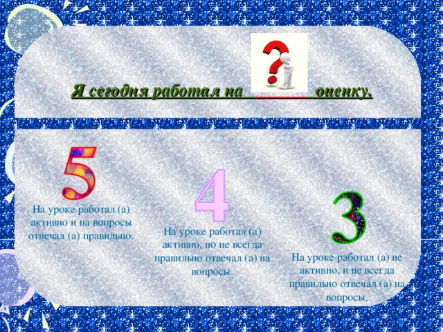 Я сегодня работал на  оценку. На уроке работал (а) активно и на вопросы отвечал (а) правильно. На уроке работал (а) активно, но не всегда правильно отвечал (а) на вопросы. На уроке работал (а) не активно, и не всегда правильно отвечал (а) на вопросы. 