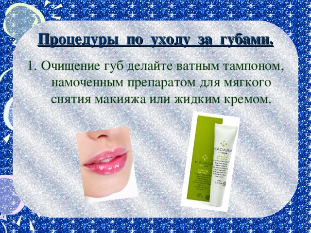 Процедуры по уходу за губами. 1. Очищение губ делайте ватным тампоном, намоченным препаратом для мягкого снятия макияжа или жидким кремом. 
