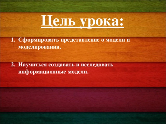Цель урока: Сформировать представление о модели и моделировании.  Научиться создавать и исследовать информационные модели. 