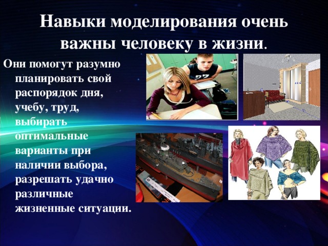 Навыки моделирования очень важны человеку в жизни . Они помогут разумно планировать свой распорядок дня, учебу, труд, выбирать оптимальные варианты при наличии выбора, разрешать удачно различные жизненные ситуации.  
